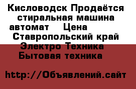  Кисловодск Продаётся стиральная машина автомат  › Цена ­ 4 000 - Ставропольский край Электро-Техника » Бытовая техника   